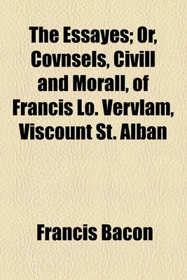 Book cover for The Essayes; Or, Covnsels, CIVILL and Morall, of Francis Lo. Vervlam, Viscount St. Alban