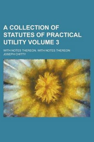 Cover of A Collection of Statutes of Practical Utility; With Notes Thereon. with Notes Thereon Volume 3