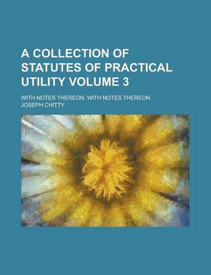 Book cover for A Collection of Statutes of Practical Utility; With Notes Thereon. with Notes Thereon Volume 3