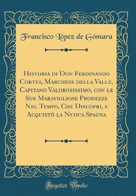 Book cover for Historia Di Don Ferdinando Cortes, Marchese Della Valle, Capitano Valorosissimo, Con Le Sue Maravigliose Prodezze Nel Tempo, Che Discopri, E Acquisto La Nuoua Spagna (Classic Reprint)