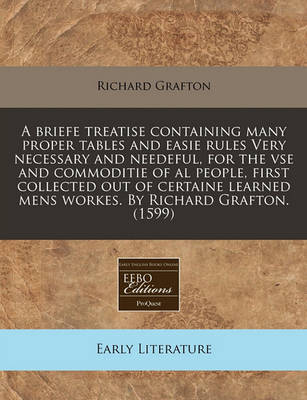 Book cover for A Briefe Treatise Containing Many Proper Tables and Easie Rules Very Necessary and Needeful, for the VSE and Commoditie of Al People, First Collected Out of Certaine Learned Mens Workes. by Richard Grafton. (1599)