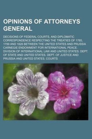 Cover of Opinions of Attorneys General (Volume 26); Decisions of Federal Courts, and Diplomatic Correspondence Respecting the Treaties of 1785, 1799 and 1828 Between the United States and Prussia