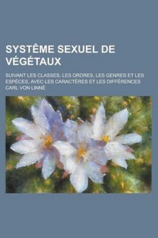 Cover of Systeme Sexuel de Vegetaux; Suivant Les Classes, Les Ordres, Les Genres Et Les Especes, Avec Les Caracteres Et Les Differences