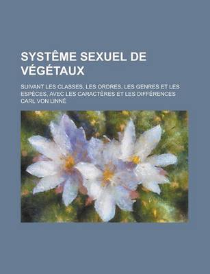 Book cover for Systeme Sexuel de Vegetaux; Suivant Les Classes, Les Ordres, Les Genres Et Les Especes, Avec Les Caracteres Et Les Differences