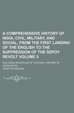 Cover of A Comprehensive History of India, Civil, Military, and Social, from the First Landing of the English to the Suppression of the Sepoy Revolt Volume 5; Including an Outline of the Early History of Hindoostan