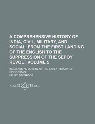 Book cover for A Comprehensive History of India, Civil, Military, and Social, from the First Landing of the English to the Suppression of the Sepoy Revolt Volume 5; Including an Outline of the Early History of Hindoostan