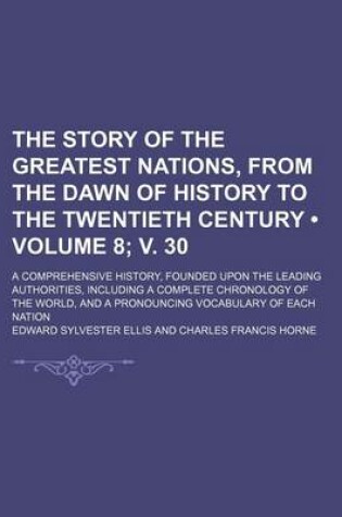 Cover of The Story of the Greatest Nations, from the Dawn of History to the Twentieth Century (Volume 8; V. 30); A Comprehensive History, Founded Upon the Leading Authorities, Including a Complete Chronology of the World, and a Pronouncing Vocabulary of Each Nation