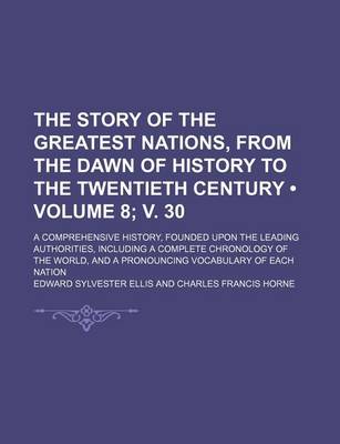 Book cover for The Story of the Greatest Nations, from the Dawn of History to the Twentieth Century (Volume 8; V. 30); A Comprehensive History, Founded Upon the Leading Authorities, Including a Complete Chronology of the World, and a Pronouncing Vocabulary of Each Nation