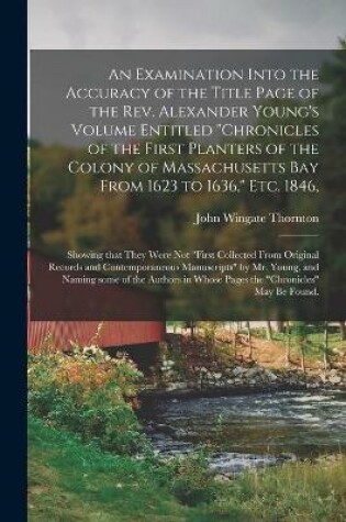 Cover of An Examination Into the Accuracy of the Title Page of the Rev. Alexander Young's Volume Entitled Chronicles of the First Planters of the Colony of Massachusetts Bay From 1623 to 1636, Etc. 1846,