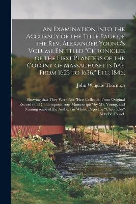 Book cover for An Examination Into the Accuracy of the Title Page of the Rev. Alexander Young's Volume Entitled Chronicles of the First Planters of the Colony of Massachusetts Bay From 1623 to 1636, Etc. 1846,