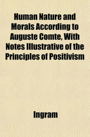 Cover of Human Nature and Morals According to Auguste Comte, with Notes Illustrative of the Principles of Positivism