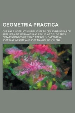 Cover of Geometria Practica; Que Para Instruccion del Cuerpo de Las Brigadas de Artilleria de Marina En Las Escuelas de Los Tres Departamentos de Cadiz, Ferrol