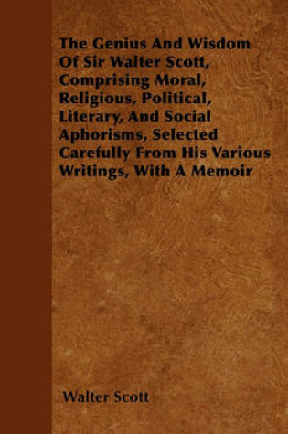 Cover of The Genius And Wisdom Of Sir Walter Scott, Comprising Moral, Religious, Political, Literary, And Social Aphorisms, Selected Carefully From His Various Writings, With A Memoir