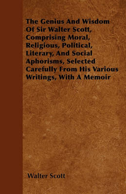 Book cover for The Genius And Wisdom Of Sir Walter Scott, Comprising Moral, Religious, Political, Literary, And Social Aphorisms, Selected Carefully From His Various Writings, With A Memoir