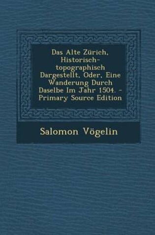 Cover of Das Alte Zurich, Historisch-Topographisch Dargestellt, Oder, Eine Wanderung Durch Daselbe Im Jahr 1504. - Primary Source Edition