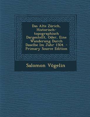 Book cover for Das Alte Zurich, Historisch-Topographisch Dargestellt, Oder, Eine Wanderung Durch Daselbe Im Jahr 1504. - Primary Source Edition