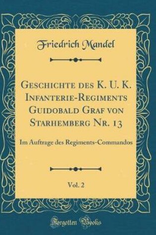 Cover of Geschichte Des K. U. K. Infanterie-Regiments Guidobald Graf Von Starhemberg Nr. 13, Vol. 2