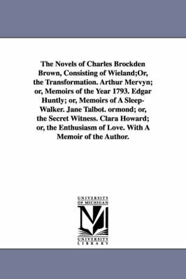 Book cover for The Novels of Charles Brockden Brown, Consisting of Wieland;Or, the Transformation. Arthur Mervyn; or, Memoirs of the Year 1793. Edgar Huntly; or, Memoirs of A Sleep-Walker. Jane Talbot. ormond; or, the Secret Witness. Clara Howard; or, the Enthusiasm of Love.