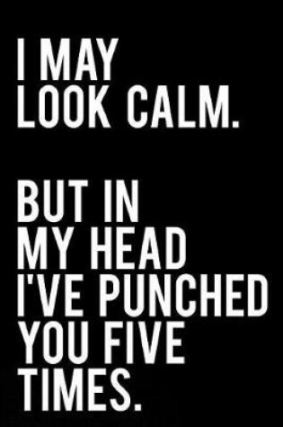 Cover of I May Look Calm But in My Head I've Punched You Five Times