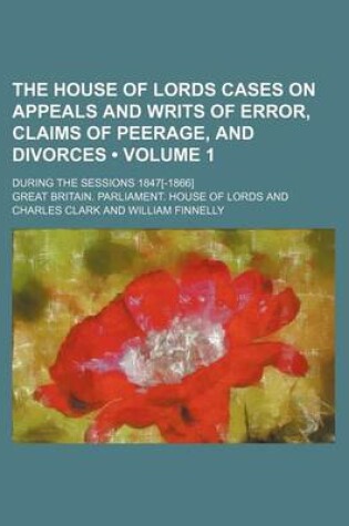 Cover of The House of Lords Cases on Appeals and Writs of Error, Claims of Peerage, and Divorces (Volume 1); During the Sessions 1847[-1866]