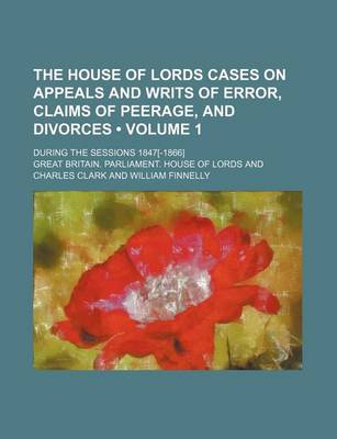 Book cover for The House of Lords Cases on Appeals and Writs of Error, Claims of Peerage, and Divorces (Volume 1); During the Sessions 1847[-1866]