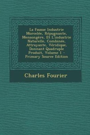 Cover of La Fausse Industrie Morcelee, Repugnante, Mensongere, Et L'Industrie Naturelle, Combinee, Attrayante, Veridique, Donnant Quadruple Produit, Volume 1