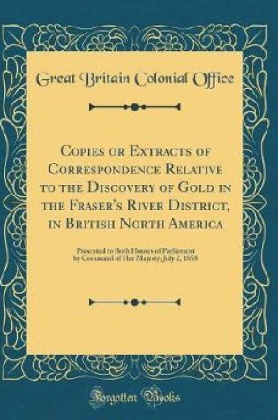 Cover of Copies or Extracts of Correspondence Relative to the Discovery of Gold in the Fraser's River District, in British North America