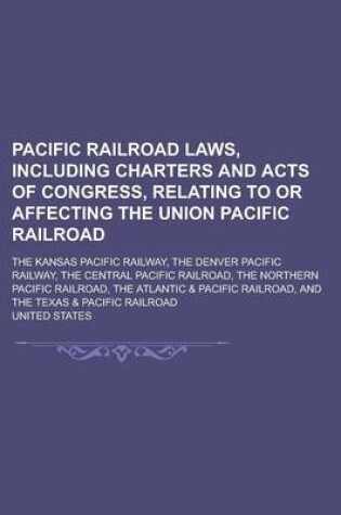 Cover of The Pacific Railroad Laws, Including Charters and Acts of Congress, Relating to or Affecting the Union Pacific Railroad; The Kansas Pacific Railway, T