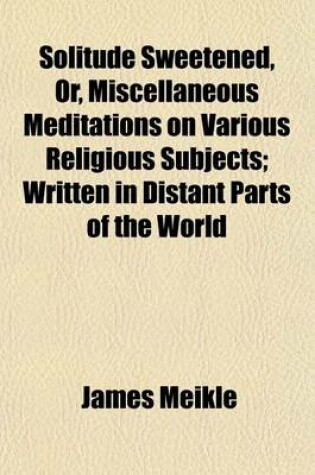 Cover of Solitude Sweetened, Or, Miscellaneous Meditations on Various Religious Subjects; Written in Distant Parts of the World
