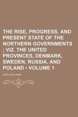 Cover of The Rise, Progress, and Present State of the Northern Governments (Volume 1); Viz. the United Provinces, Denmark, Sweden, Russia, and Poland