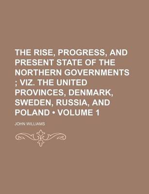 Book cover for The Rise, Progress, and Present State of the Northern Governments (Volume 1); Viz. the United Provinces, Denmark, Sweden, Russia, and Poland