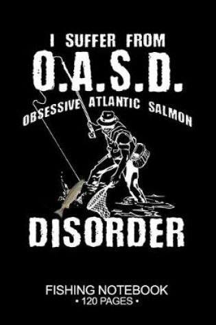 Cover of I Suffer From O.A.S.D. Obsessive Atlantic Salmon Disorder Fishing Notebook 120 Pages