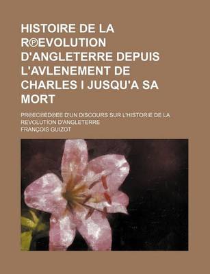 Book cover for Histoire de La R Evolution D'Angleterre Depuis L'Avlenement de Charles I Jusqu'a Sa Mort; PR EC Ed Ee D'Un Discours Sur L'Historie de La Revolution D'