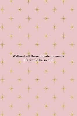 Book cover for Without All These Blonde Moments Life Would Be So Dull