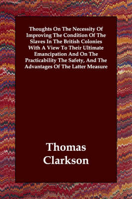 Book cover for Thoughts On The Necessity Of Improving The Condition Of The Slaves In The British Colonies With A View To Their Ultimate Emancipation And On The Practicability The Safety, And The Advantages Of The Latter Measure