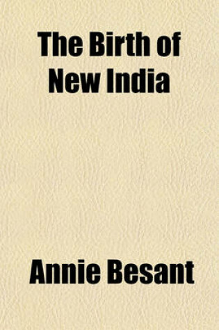 Cover of The Birth of New India; A Collection of Writings and Speeches on Indian Affairs