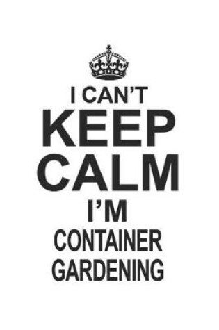 Cover of I Can't Keep Calm I'm Container Gardening