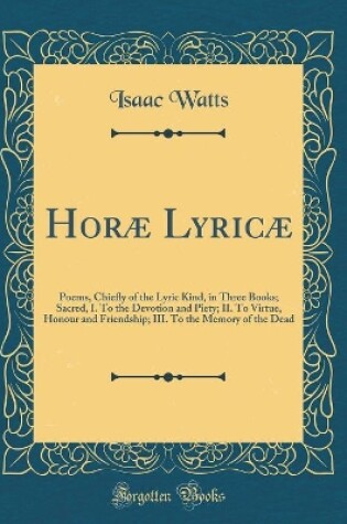 Cover of Horæ Lyricæ: Poems, Chiefly of the Lyric Kind, in Three Books; Sacred, I. To the Devotion and Piety; II. To Virtue, Honour and Friendship; III. To the Memory of the Dead (Classic Reprint)