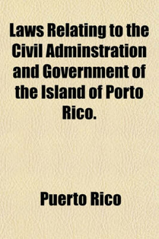 Cover of Laws Relating to the Civil Adminstration and Government of the Island of Porto Rico.