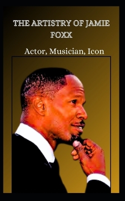 Book cover for THE ARTISTRY OF JAMIE FOXX Actor, Musician, Icon