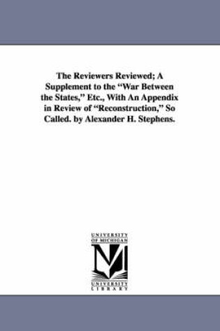 Cover of The Reviewers Reviewed; A Supplement to the War Between the States, Etc., with an Appendix in Review of Reconstruction, So Called. by Alexander H. Ste