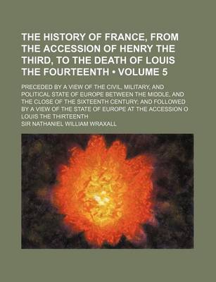 Book cover for The History of France, from the Accession of Henry the Third, to the Death of Louis the Fourteenth (Volume 5); Preceded by a View of the Civil, Military, and Political State of Europe Between the Middle, and the Close of the Sixteenth Century and Followed by a