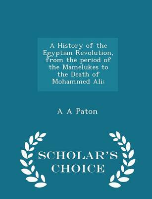 Book cover for A History of the Egyptian Revolution, from the Period of the Mamelukes to the Death of Mohammed Ali; - Scholar's Choice Edition