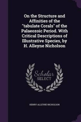 Cover of On the Structure and Affinities of the Tabulate Corals of the Palaeozoic Period. with Critical Descriptions of Illustrative Species, by H. Alleyne Nicholson