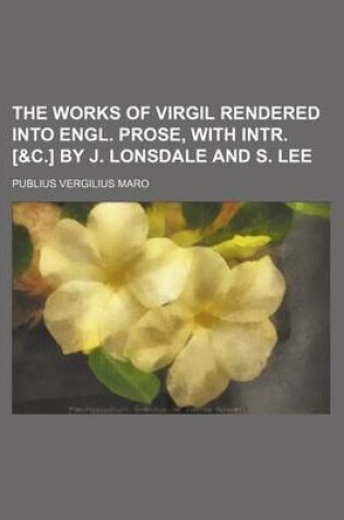 Cover of The Works of Virgil Rendered Into Engl. Prose, with Intr. [&C.] by J. Lonsdale and S. Lee