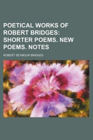 Cover of Poetical Works of Robert Bridges (Volume 2); Shorter Poems. New Poems. Notes