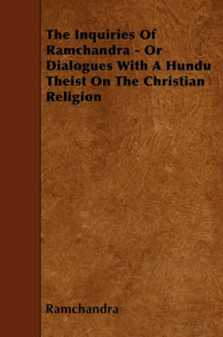 Cover of The Inquiries of Ramchandra - or Dialogues with a Hundu Theist on the Christian Religion