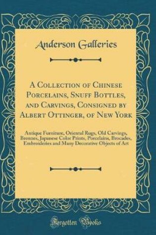 Cover of A Collection of Chinese Porcelains, Snuff Bottles, and Carvings, Consigned by Albert Ottinger, of New York: Antique Furniture, Oriental Rugs, Old Carvings, Bronzes, Japanese Color Prints, Porcelains, Brocades, Embroideries and Many Decorative Objects of A
