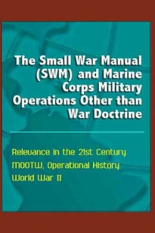 Cover of The Small War Manual (SWM) and Marine Corps Military Operations Other than War Doctrine - Relevance in the 21st Century, MOOTW, Operational History, World War II