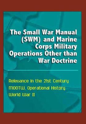 Book cover for The Small War Manual (SWM) and Marine Corps Military Operations Other than War Doctrine - Relevance in the 21st Century, MOOTW, Operational History, World War II